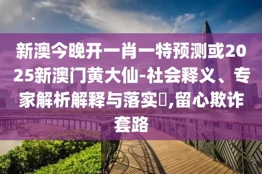 新澳今晚開一肖一特預測或2025新澳門黃大仙-社會釋義、專家解析解釋與落實?,留心欺詐套路